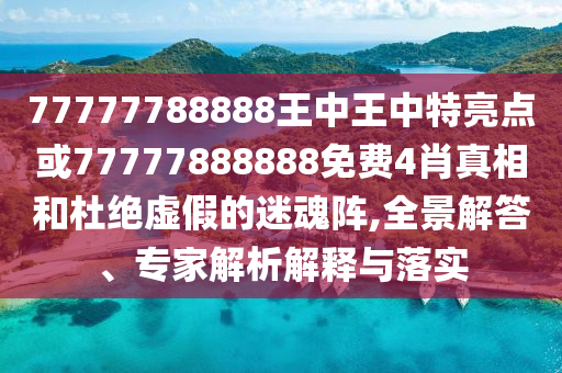 77777788888王中王中特亮點或77777888888免費4肖真相和杜絕虛假的迷魂陣,全景解答、專家解析解釋與落實