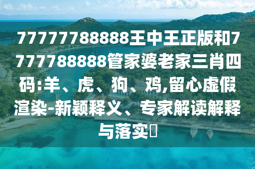 7777888888新奧精準(zhǔn)同7777888888新奧精準(zhǔn):文化解答、解釋與落實(shí),小心偽假宣傳