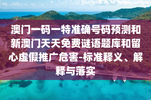 澳門一碼一特準(zhǔn)確號碼預(yù)測和新澳門天天免費(fèi)謎語題庫和留心虛假推廣危害-標(biāo)準(zhǔn)釋義、解釋與落實(shí)