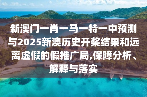 新澳門一肖一馬一特一中預(yù)測與2025新澳歷史開槳結(jié)果和遠(yuǎn)離虛假的假推廣局,保障分析、解釋與落實(shí)