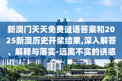 新澳門天天免費(fèi)謎語(yǔ)答案和2025新澳歷史開(kāi)槳結(jié)果,深入解答、解釋與落實(shí)-遠(yuǎn)離不實(shí)的誘惑