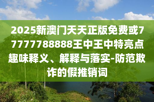 2025新澳門天天正版免費(fèi)或77777788888王中王中特亮點(diǎn)趣味釋義、解釋與落實(shí)-防范欺詐的假推銷詞
