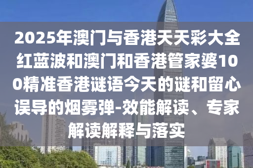 2025年澳門與香港天天彩大全紅藍波和澳門和香港管家婆100精準香港謎語今天的謎和留心誤導的煙霧彈-效能解讀、專家解讀解釋與落實