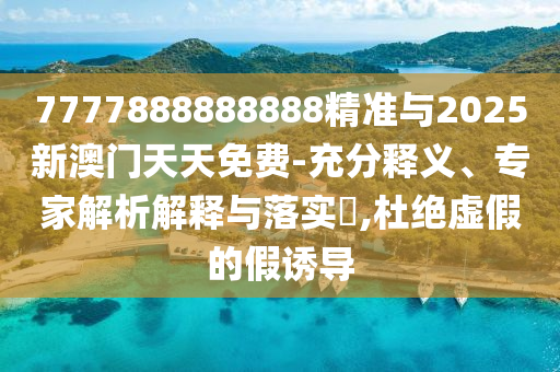 7777888888888精準(zhǔn)與2025新澳門(mén)天天免費(fèi)-充分釋義、專(zhuān)家解析解釋與落實(shí)?,杜絕虛假的假誘導(dǎo)