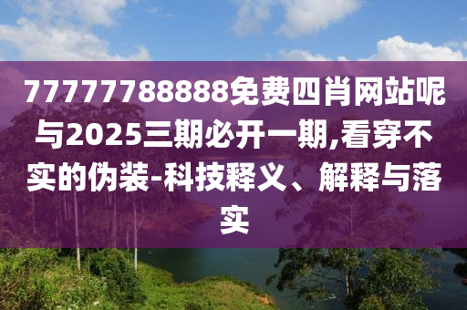 77777788888免費四肖網(wǎng)站呢與2025三期必開一期,看穿不實的偽裝-科技釋義、解釋與落實