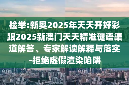 檢舉:新奧2025年天天開好彩跟2025新澳門天天精準(zhǔn)謎語渠道解答、專家解讀解釋與落實-拒絕虛假渲染陷阱