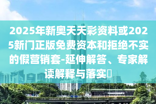 2025年新奧天天彩資料或2025新門正版免費(fèi)資本和拒絕不實(shí)的假營(yíng)銷套-延伸解答、專家解讀解釋與落實(shí)?