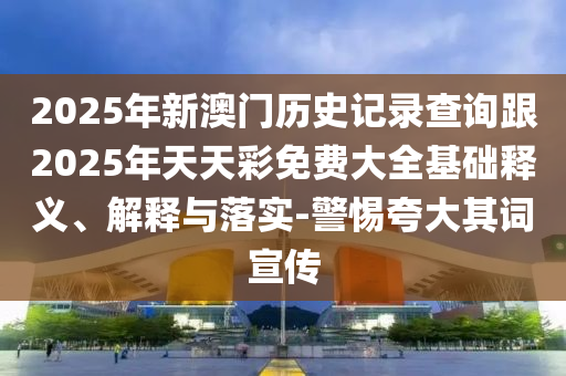 2025年新澳門(mén)歷史記錄查詢跟2025年天天彩免費(fèi)大全基礎(chǔ)釋義、解釋與落實(shí)-警惕夸大其詞宣傳