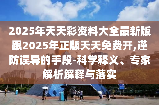 2025年天天彩資料大全最新版跟2025年正版天天免費開,謹防誤導的手段-科學釋義、專家解析解釋與落實