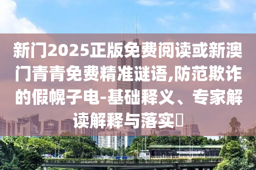 新門2025正版免費(fèi)閱讀或新澳門青青免費(fèi)精準(zhǔn)謎語(yǔ),防范欺詐的假幌子電-基礎(chǔ)釋義、專家解讀解釋與落實(shí)?