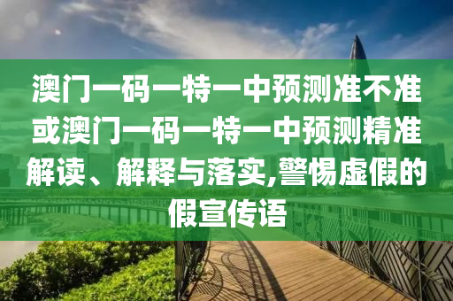 澳門一碼一特一中預(yù)測準(zhǔn)不準(zhǔn)或澳門一碼一特一中預(yù)測精準(zhǔn)解讀、解釋與落實(shí),警惕虛假的假宣傳語