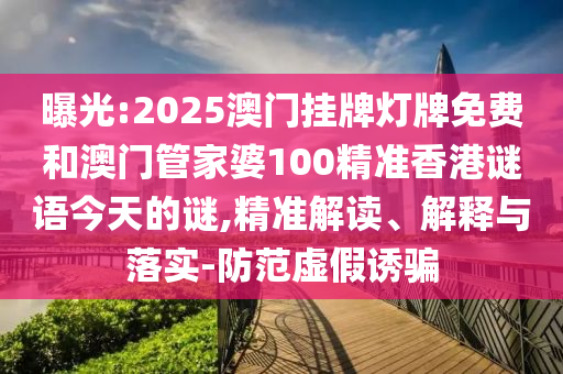 曝光:2025澳門掛牌燈牌免費和澳門管家婆100精準香港謎語今天的謎,精準解讀、解釋與落實-防范虛假誘騙