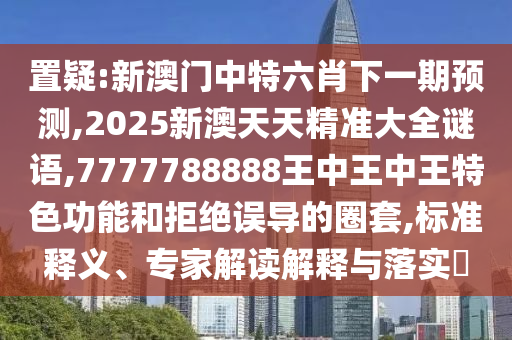 置疑:新澳門中特六肖下一期預(yù)測(cè),2025新澳天天精準(zhǔn)大全謎語(yǔ),7777788888王中王中王特色功能和拒絕誤導(dǎo)的圈套,標(biāo)準(zhǔn)釋義、專家解讀解釋與落實(shí)?