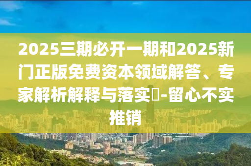 2025三期必開一期和2025新門正版免費(fèi)資本領(lǐng)域解答、專家解析解釋與落實(shí)?-留心不實(shí)推銷