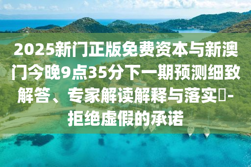 2025新門(mén)正版免費(fèi)資本與新澳門(mén)今晚9點(diǎn)35分下一期預(yù)測(cè)細(xì)致解答、專家解讀解釋與落實(shí)?-拒絕虛假的承諾
