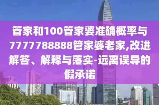 管家和100管家婆準(zhǔn)確概率與7777788888管家婆老家,改進(jìn)解答、解釋與落實(shí)-遠(yuǎn)離誤導(dǎo)的假承諾