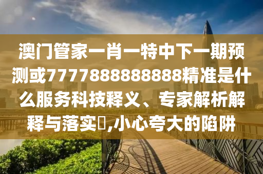 澳門(mén)管家一肖一特中下一期預(yù)測(cè)或7777888888888精準(zhǔn)是什么服務(wù)科技釋義、專(zhuān)家解析解釋與落實(shí)?,小心夸大的陷阱