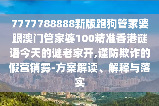 7777788888新版跑狗管家婆跟澳門管家婆100精準(zhǔn)香港謎語(yǔ)今天的謎老家開,謹(jǐn)防欺詐的假營(yíng)銷霧-方案解讀、解釋與落實(shí)