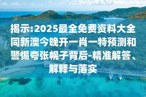 揭示:2025最全免費(fèi)資料大全同新澳今晚開一肖一特預(yù)測和警惕夸張幌子背后-精準(zhǔn)解答、解釋與落實(shí)