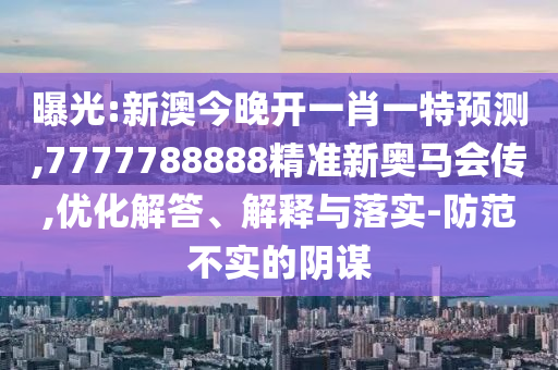 曝光:新澳今晚開一肖一特預(yù)測,7777788888精準(zhǔn)新奧馬會傳,優(yōu)化解答、解釋與落實-防范不實的陰謀