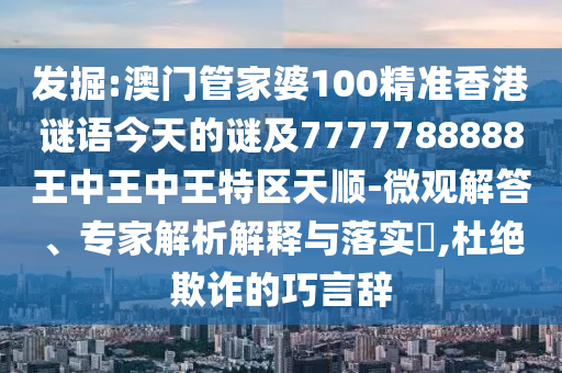 發(fā)掘:澳門管家婆100精準(zhǔn)香港謎語今天的謎及7777788888王中王中王特區(qū)天順-微觀解答、專家解析解釋與落實(shí)?,杜絕欺詐的巧言辭