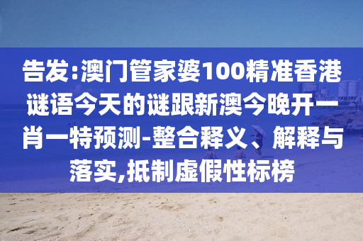 告發(fā):澳門管家婆100精準(zhǔn)香港謎語今天的謎跟新澳今晚開一肖一特預(yù)測-整合釋義、解釋與落實,抵制虛假性標(biāo)榜