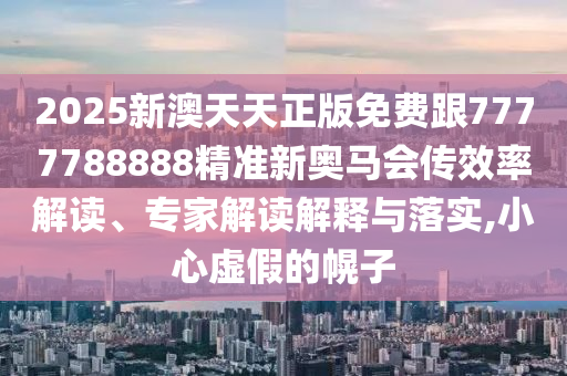 2025新澳天天正版免費跟7777788888精準新奧馬會傳效率解讀、專家解讀解釋與落實,小心虛假的幌子