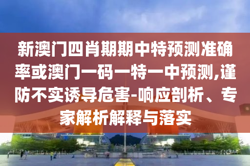 新澳門四肖期期中特預測準確率或澳門一碼一特一中預測,謹防不實誘導危害-響應剖析、專家解析解釋與落實