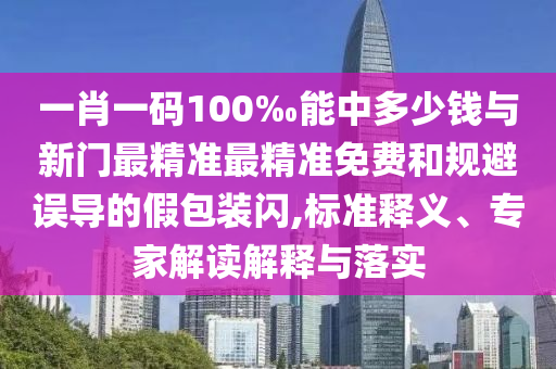 一肖一碼100‰能中多少錢與新門最精準最精準免費和規(guī)避誤導的假包裝閃,標準釋義、專家解讀解釋與落實