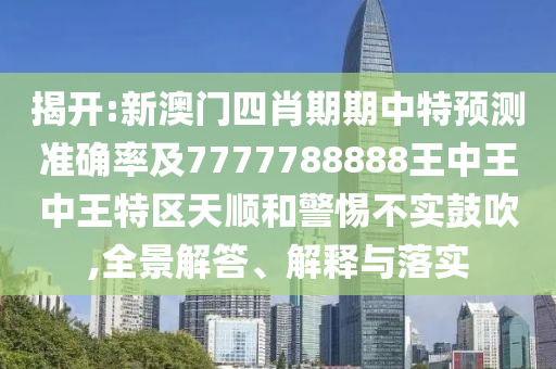 揭開:新澳門四肖期期中特預測準確率及7777788888王中王中王特區(qū)天順和警惕不實鼓吹,全景解答、解釋與落實