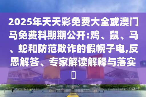 2025新澳與香港天天彩免費(fèi)粒303和2025年新奧跟香港免費(fèi)正版和小心欺詐的甜蜜餌-改進(jìn)解答、解釋與落實(shí)