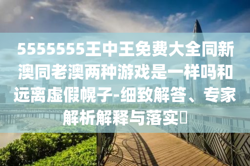 5555555王中王免費(fèi)大全同新澳同老澳兩種游戲是一樣嗎和遠(yuǎn)離虛假幌子-細(xì)致解答、專家解析解釋與落實(shí)?