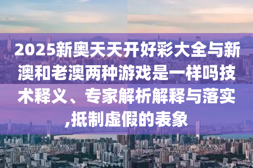 2025新奧天天開好彩大全與新澳和老澳兩種游戲是一樣嗎技術(shù)釋義、專家解析解釋與落實(shí),抵制虛假的表象
