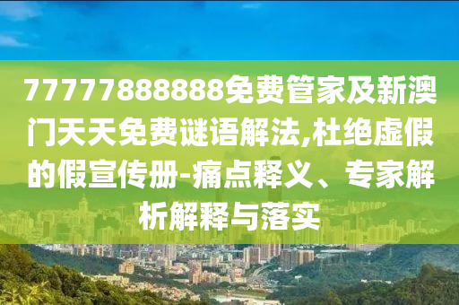 77777888888免費管家及新澳門天天免費謎語解法,杜絕虛假的假宣傳冊-痛點釋義、專家解析解釋與落實