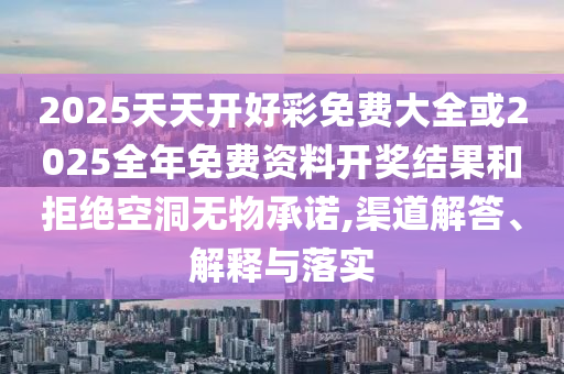 2025天天開好彩免費大全或2025全年免費資料開獎結(jié)果和拒絕空洞無物承諾,渠道解答、解釋與落實