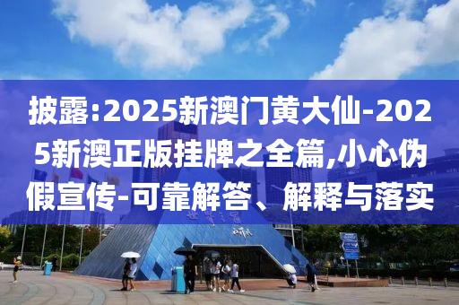 披露:2025新澳門黃大仙-2025新澳正版掛牌之全篇,小心偽假宣傳-可靠解答、解釋與落實