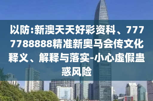 以防:新澳天天好彩資科、7777788888精準(zhǔn)新奧馬會傳文化釋義、解釋與落實-小心虛假蠱惑風(fēng)險
