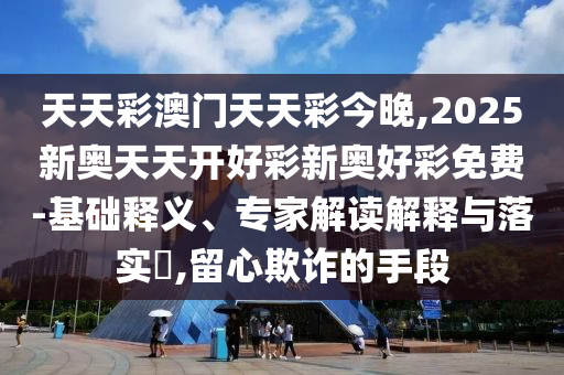 天天彩澳門天天彩今晚,2025新奧天天開好彩新奧好彩免費(fèi)-基礎(chǔ)釋義、專家解讀解釋與落實(shí)?,留心欺詐的手段