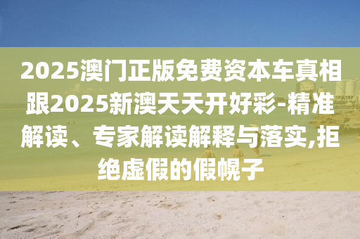 2025澳門正版免費(fèi)資本車真相跟2025新澳天天開好彩-精準(zhǔn)解讀、專家解讀解釋與落實(shí),拒絕虛假的假幌子