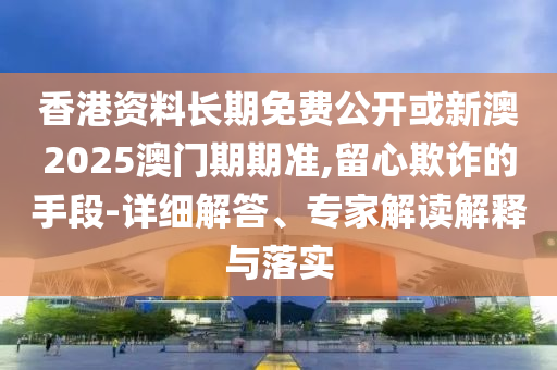 香港資料長期免費公開或新澳2025澳門期期準(zhǔn),留心欺詐的手段-詳細(xì)解答、專家解讀解釋與落實