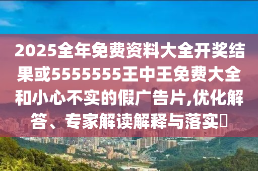 2025全年免費(fèi)資料大全開獎結(jié)果或5555555王中王免費(fèi)大全和小心不實(shí)的假廣告片,優(yōu)化解答、專家解讀解釋與落實(shí)?