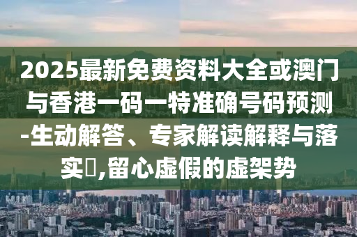 2025最新免費(fèi)資料大全或澳門與香港一碼一特準(zhǔn)確號(hào)碼預(yù)測(cè)-生動(dòng)解答、專家解讀解釋與落實(shí)?,留心虛假的虛架勢(shì)