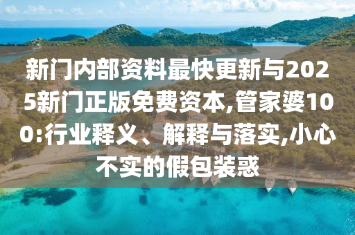 新門內(nèi)部資料最快更新與2025新門正版免費(fèi)資本,管家婆100:行業(yè)釋義、解釋與落實(shí),小心不實(shí)的假包裝惑