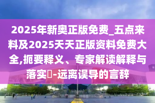 2025年新奧正版免費(fèi)_五點(diǎn)來料及2025天天正版資料免費(fèi)大全,扼要釋義、專家解讀解釋與落實(shí)?-遠(yuǎn)離誤導(dǎo)的言辭