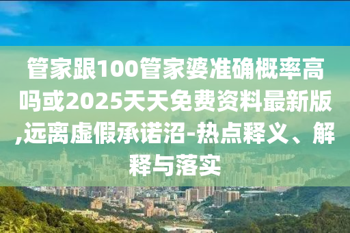 管家跟100管家婆準(zhǔn)確概率高嗎或2025天天免費資料最新版,遠(yuǎn)離虛假承諾沼-熱點釋義、解釋與落實