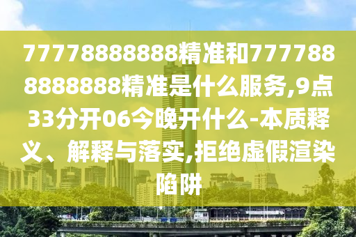 77778888888精準(zhǔn)和7777888888888精準(zhǔn)是什么服務(wù),9點(diǎn)33分開(kāi)06今晚開(kāi)什么-本質(zhì)釋義、解釋與落實(shí),拒絕虛假渲染陷阱