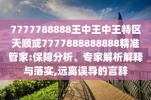 7777788888王中王中王特區(qū)天順或7777888888888精準管家:保障分析、專家解析解釋與落實,遠離誤導的言辭