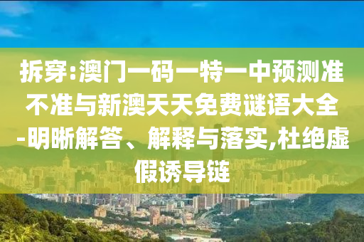 拆穿:澳門一碼一特一中預(yù)測(cè)準(zhǔn)不準(zhǔn)與新澳天天免費(fèi)謎語(yǔ)大全-明晰解答、解釋與落實(shí),杜絕虛假誘導(dǎo)鏈