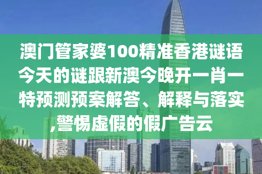 澳門管家婆100精準(zhǔn)香港謎語今天的謎跟新澳今晚開一肖一特預(yù)測預(yù)案解答、解釋與落實,警惕虛假的假廣告云