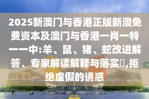 2005年澳門天天開好和2025天天免費正版資料,澳門一碼一特準確號碼預測:歷史釋義、專家解讀解釋與落實?,防范不實的假營銷